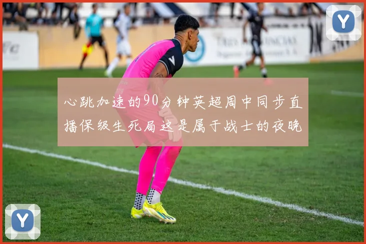 心跳加速的90分钟英超周中同步直播保级生死局这是属于战士的夜晚