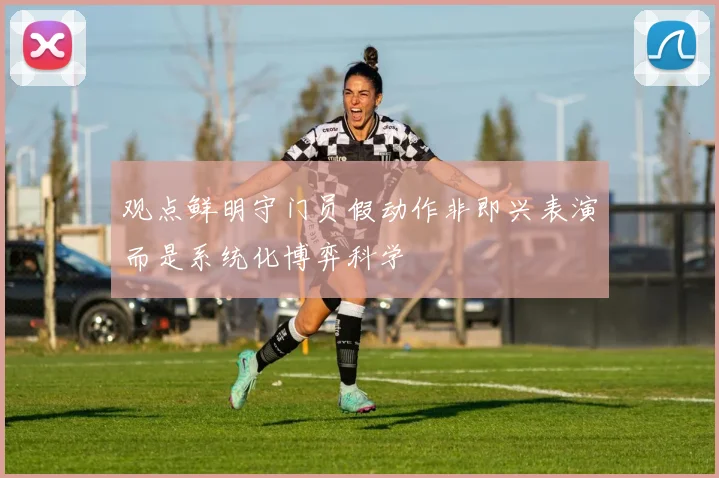 观点鲜明守门员假动作非即兴表演而是系统化博弈科学